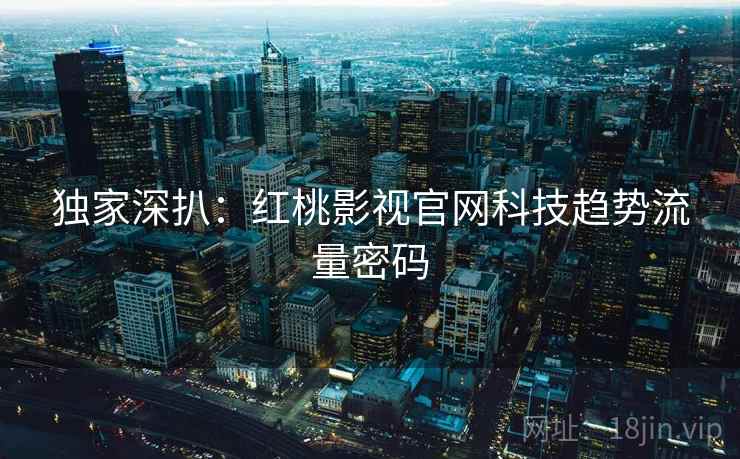 独家深扒：红桃影视官网科技趋势流量密码