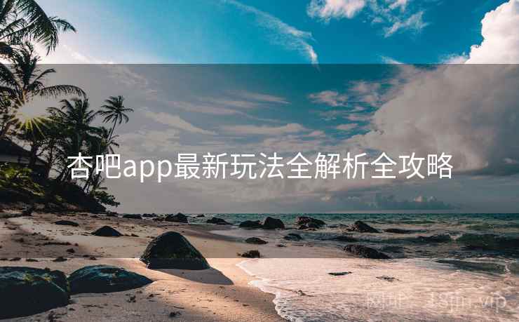 杏吧app最新玩法全解析全攻略
