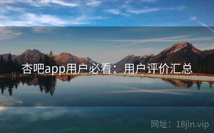 杏吧app用户必看：用户评价汇总