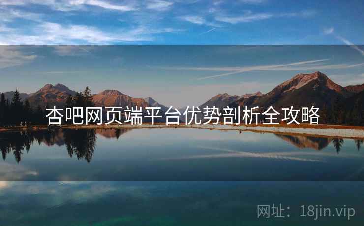 杏吧网页端平台优势剖析全攻略
