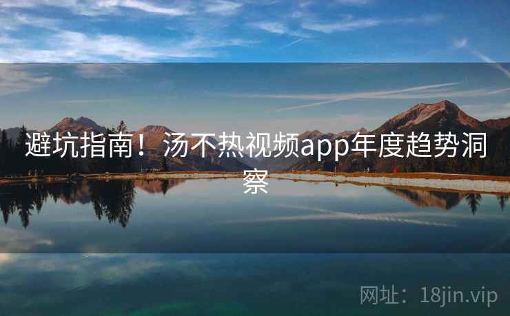 避坑指南！汤不热视频app年度趋势洞察