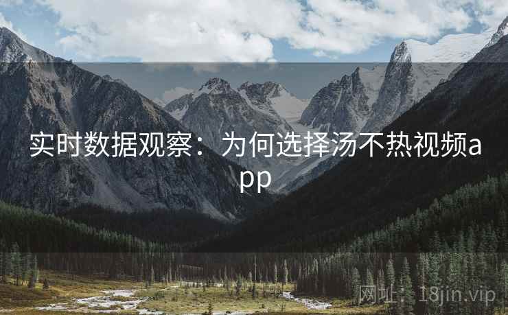 实时数据观察：为何选择汤不热视频app