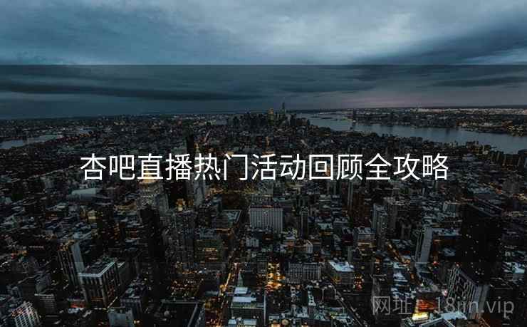 杏吧直播热门活动回顾全攻略
