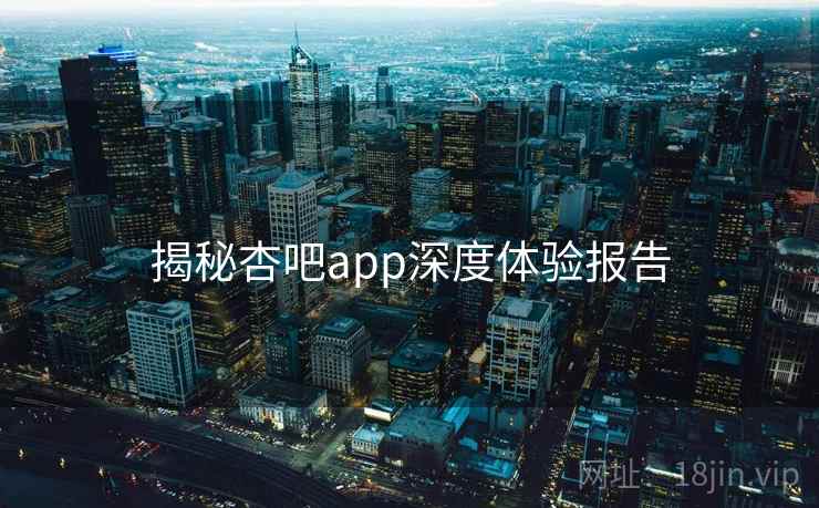揭秘杏吧app深度体验报告
