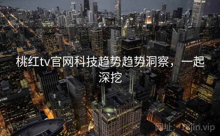 桃红tv官网科技趋势趋势洞察，一起深挖