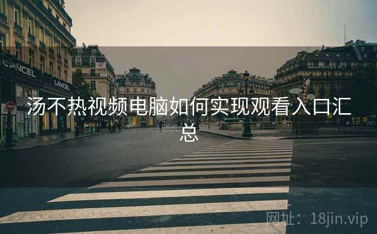 汤不热视频电脑如何实现观看入口汇总