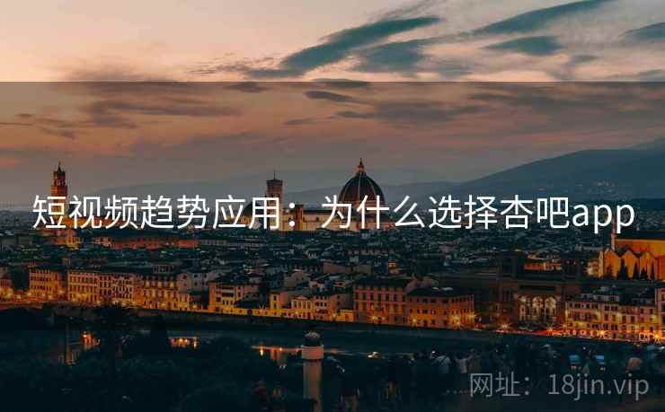 短视频趋势应用：为什么选择杏吧app
