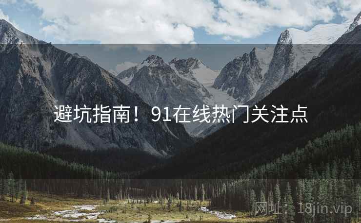 避坑指南！91在线热门关注点