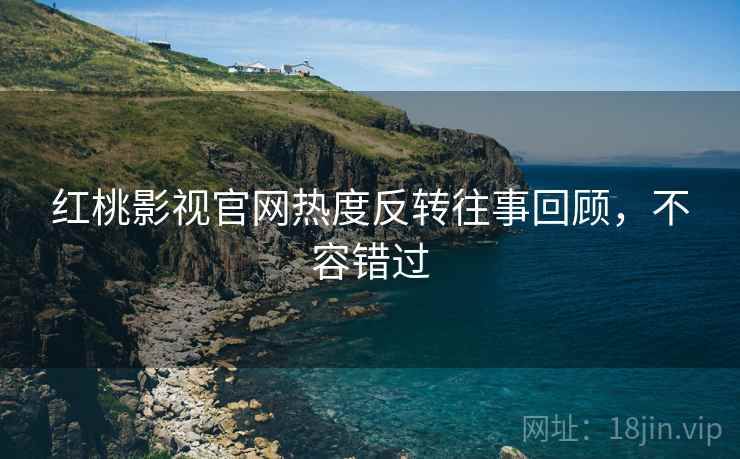 红桃影视官网热度反转往事回顾，不容错过