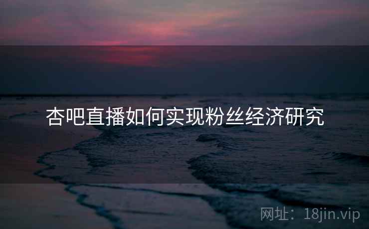 杏吧直播如何实现粉丝经济研究