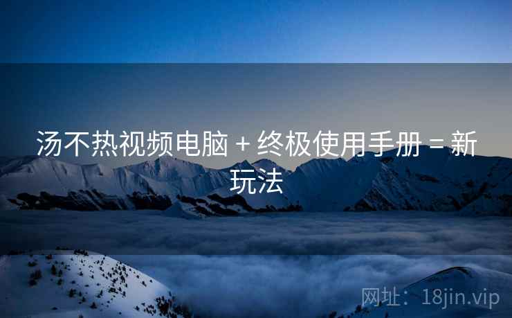 汤不热视频电脑 + 终极使用手册 = 新玩法