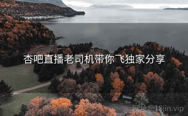 杏吧直播老司机带你飞独家分享