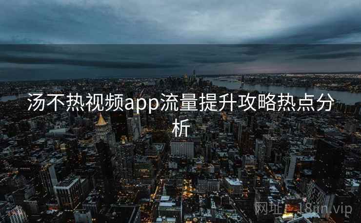 汤不热视频app流量提升攻略热点分析