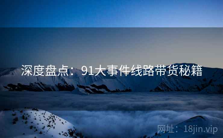 深度盘点：91大事件线路带货秘籍