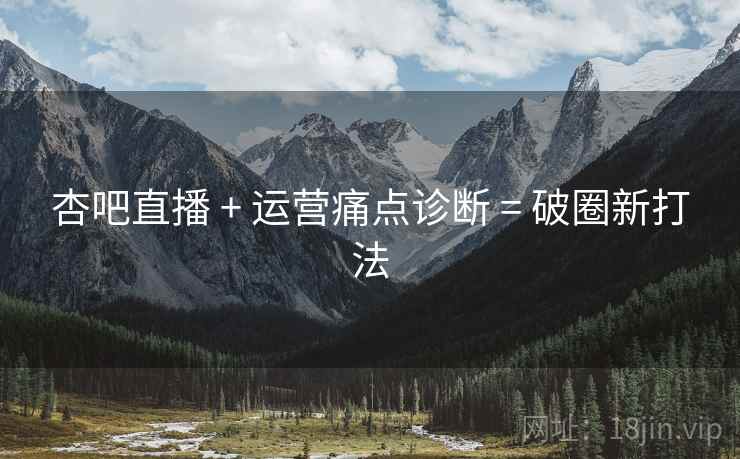 杏吧直播 + 运营痛点诊断 = 破圈新打法