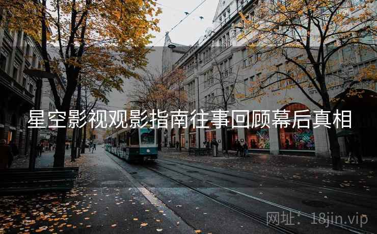 星空影视观影指南往事回顾幕后真相