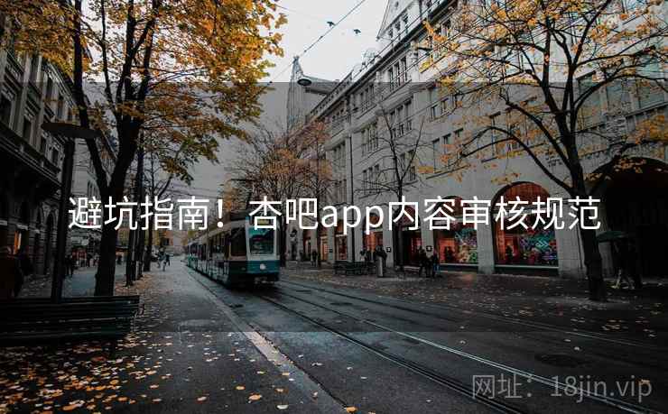 避坑指南！杏吧app内容审核规范