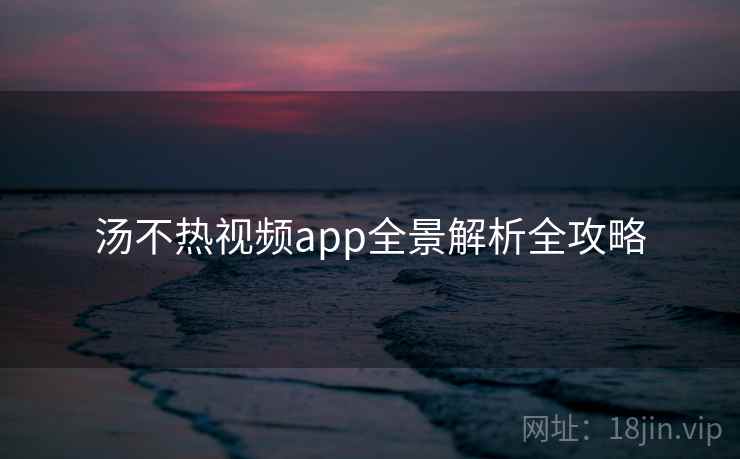 汤不热视频app全景解析全攻略
