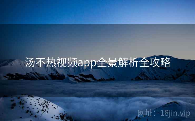 详细阅读:汤不热视频app全景解析全攻略 汤不热视频app全景解析全攻略