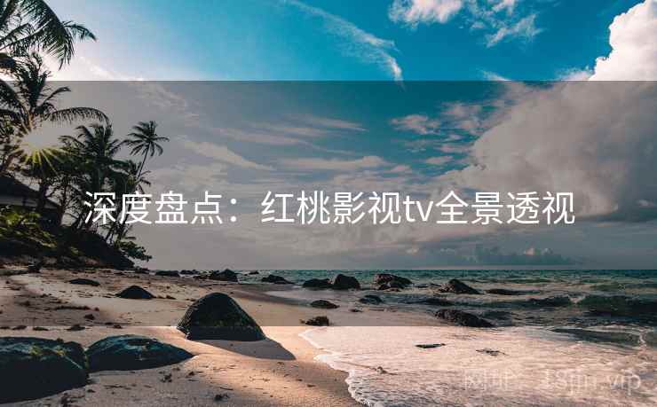 深度盘点:红桃影视tv全景透视